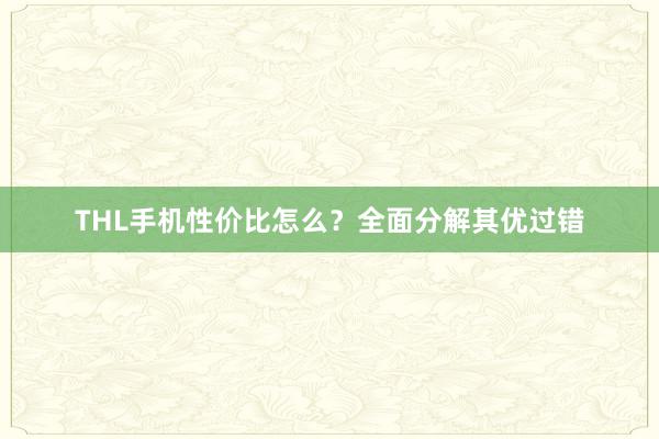 THL手机性价比怎么？全面分解其优过错